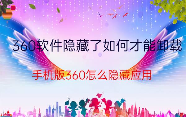 360软件隐藏了如何才能卸载 手机版360怎么隐藏应用？